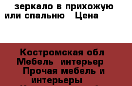  зеркало в прихожую или спальню › Цена ­ 3 500 - Костромская обл. Мебель, интерьер » Прочая мебель и интерьеры   . Костромская обл.